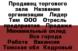 Продавец торгового зала › Название организации ­ Лидер Тим, ООО › Отрасль предприятия ­ Продажи › Минимальный оклад ­ 17 000 - Все города Работа » Вакансии   . Томская обл.,Кедровый г.